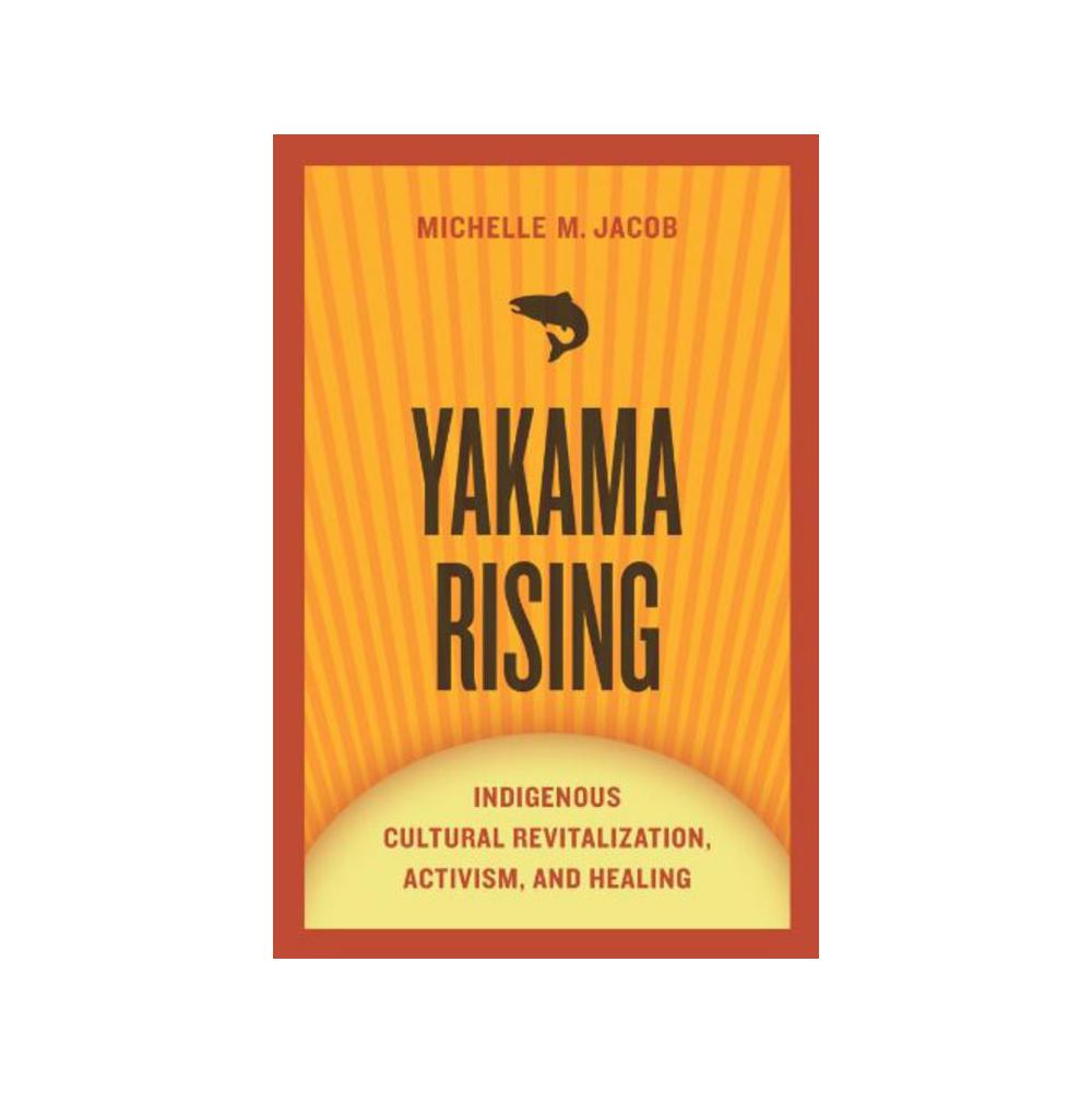 Jacob, Michelle M, Yakama Rising: Indigenous Cultural Revitalization, Activism, and Healing, 9780816531196, University of Chicago Press, 13, Social Science, Books